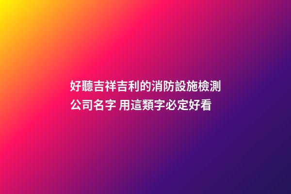 好聽吉祥吉利的消防設施檢測公司名字 用這類字必定好看-第1張-公司起名-玄機派